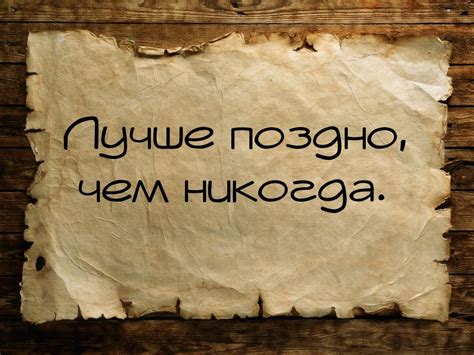 Значение понятия "лучше позже, чем никогда"