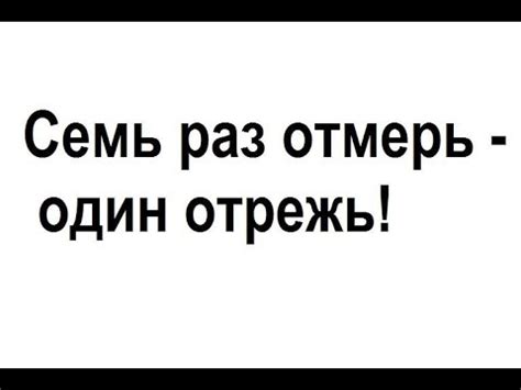 Значение присказки "семь раз отмерь, один раз отрежь"