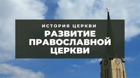 История и развитие Православной Церкви