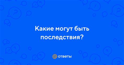 Какие могут быть последствия