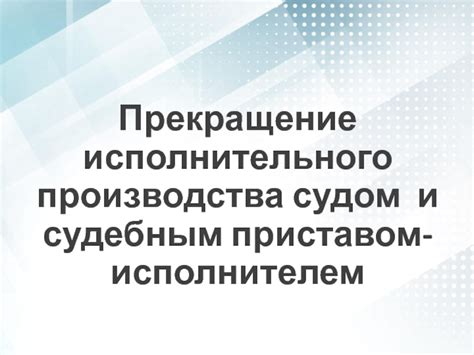 Особенности прекращения исполнительного производства