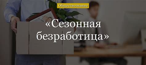 Сезонная безработица: определение и сущность