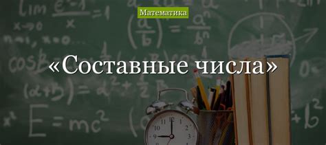 Составные числа: определение и примеры