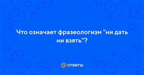 Фразеологизм "ни дать ни взять"